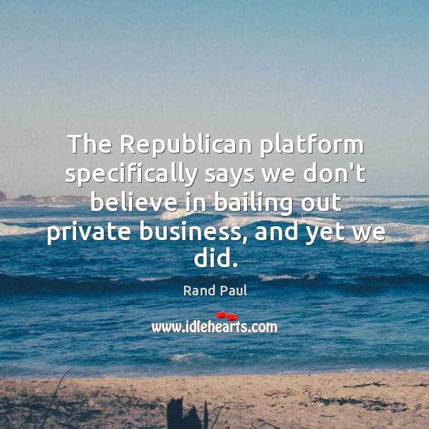 The Republican platform specifically says we don’t believe in bailing out private Image