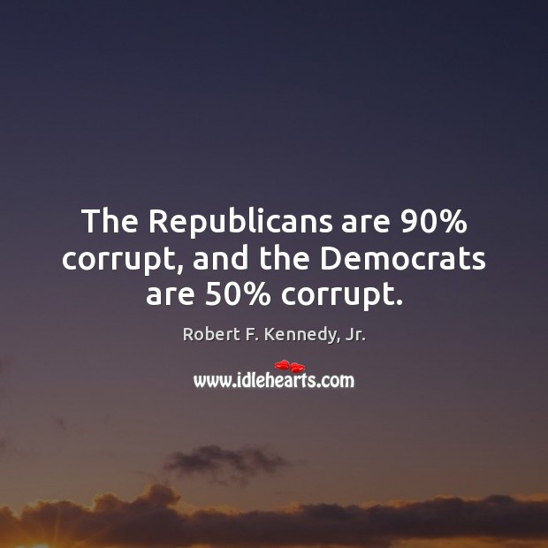 The Republicans are 90% corrupt, and the Democrats are 50% corrupt. Robert F. Kennedy, Jr. Picture Quote