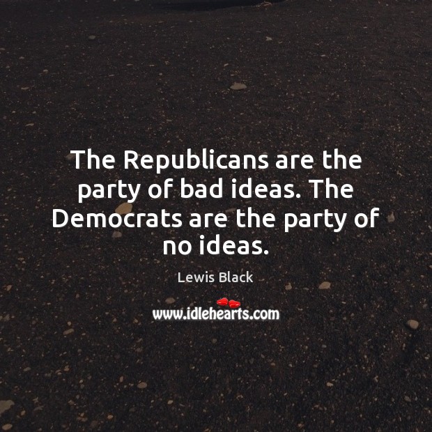 The Republicans are the party of bad ideas. The Democrats are the party of no ideas. Lewis Black Picture Quote