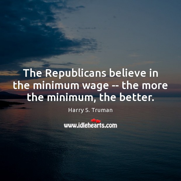 The Republicans believe in the minimum wage — the more the minimum, the better. Harry S. Truman Picture Quote