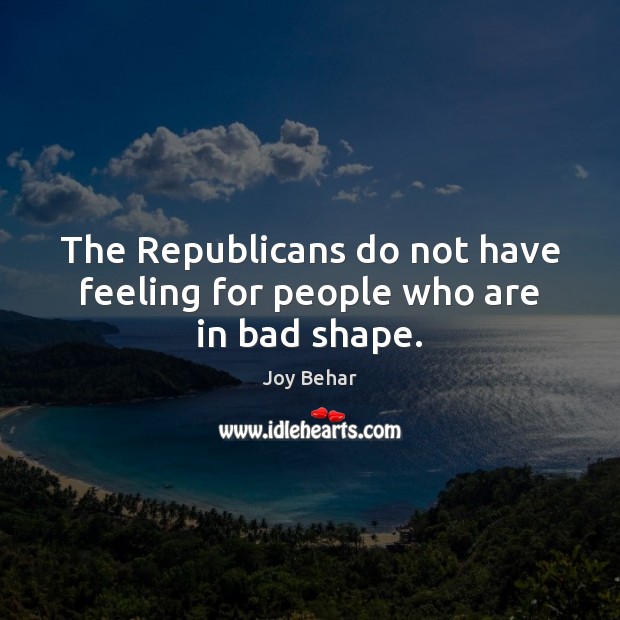 The Republicans do not have feeling for people who are in bad shape. Image