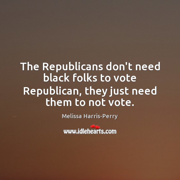 The Republicans don’t need black folks to vote Republican, they just need Melissa Harris-Perry Picture Quote