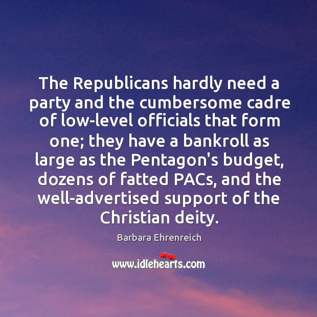 The Republicans hardly need a party and the cumbersome cadre of low-level Barbara Ehrenreich Picture Quote