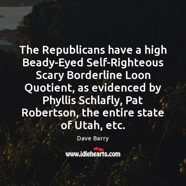 The Republicans have a high Beady-Eyed Self-Righteous Scary Borderline Loon Quotient, as Dave Barry Picture Quote