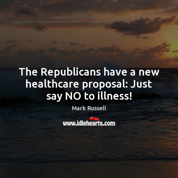 The Republicans have a new healthcare proposal: Just say NO to illness! Mark Russell Picture Quote