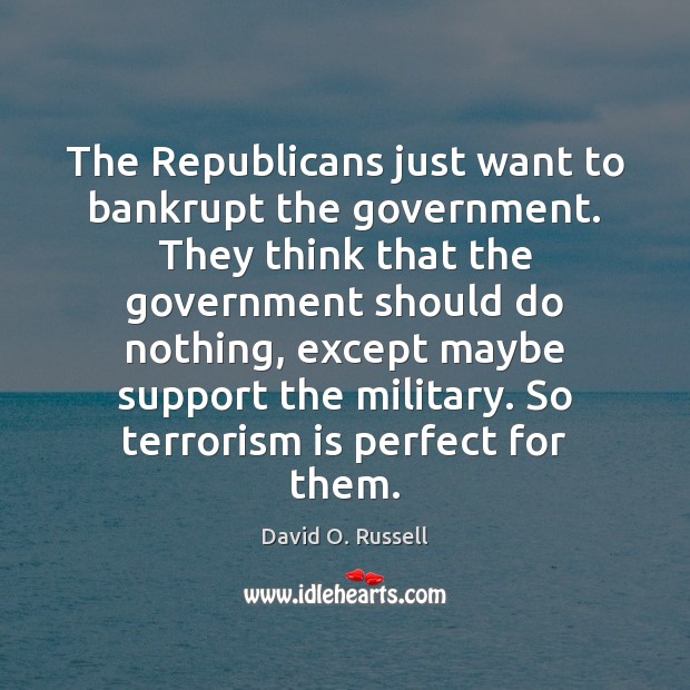 The Republicans just want to bankrupt the government. They think that the David O. Russell Picture Quote