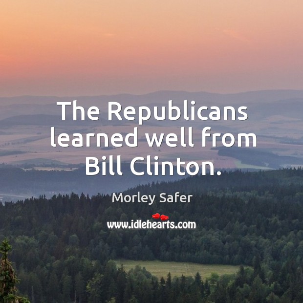 The republicans learned well from bill clinton. Morley Safer Picture Quote