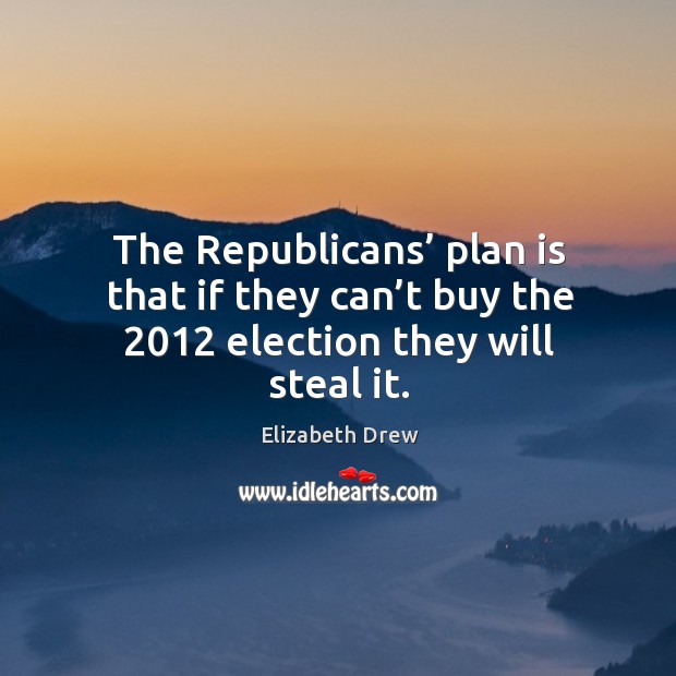 The Republicans’ plan is that if they can’t buy the 2012 election they will steal it. Elizabeth Drew Picture Quote