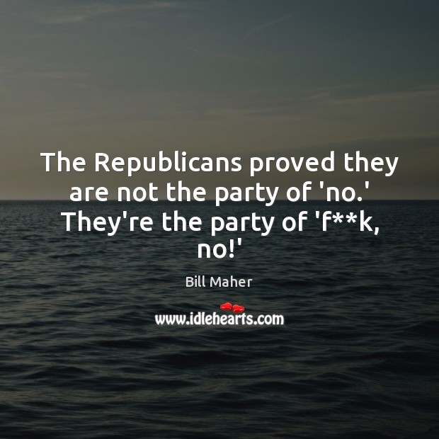 The Republicans proved they are not the party of ‘no.’ They’re the party of ‘f**k, no!’ Bill Maher Picture Quote