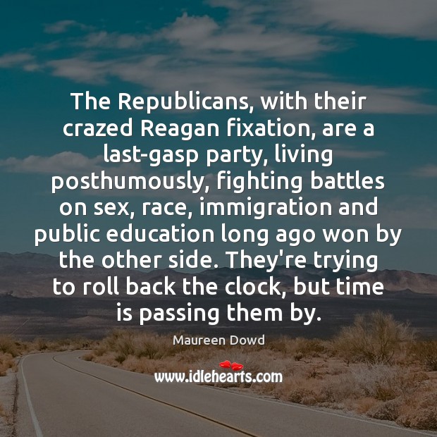 The Republicans, with their crazed Reagan fixation, are a last-gasp party, living Maureen Dowd Picture Quote