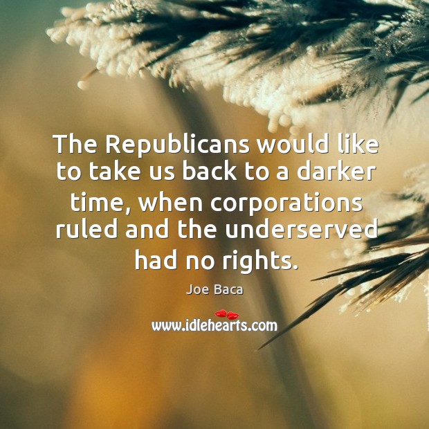 The republicans would like to take us back to a darker time, when corporations ruled and the Joe Baca Picture Quote