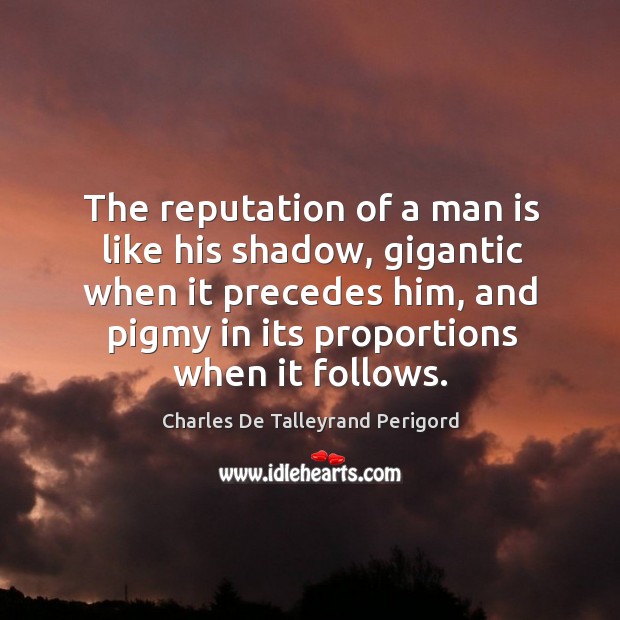 The reputation of a man is like his shadow, gigantic when it precedes him, and pigmy in its proportions when it follows. Charles De Talleyrand Perigord Picture Quote