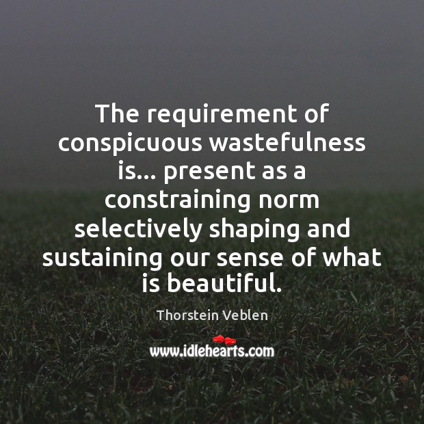 The requirement of conspicuous wastefulness is… present as a constraining norm selectively Thorstein Veblen Picture Quote