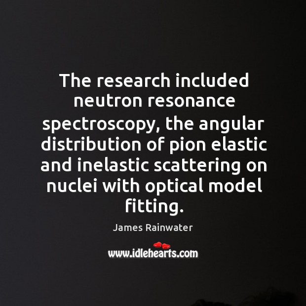 The research included neutron resonance spectroscopy, the angular distribution James Rainwater Picture Quote