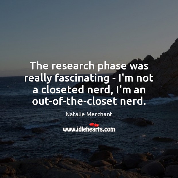 The research phase was really fascinating – I’m not a closeted nerd, Natalie Merchant Picture Quote