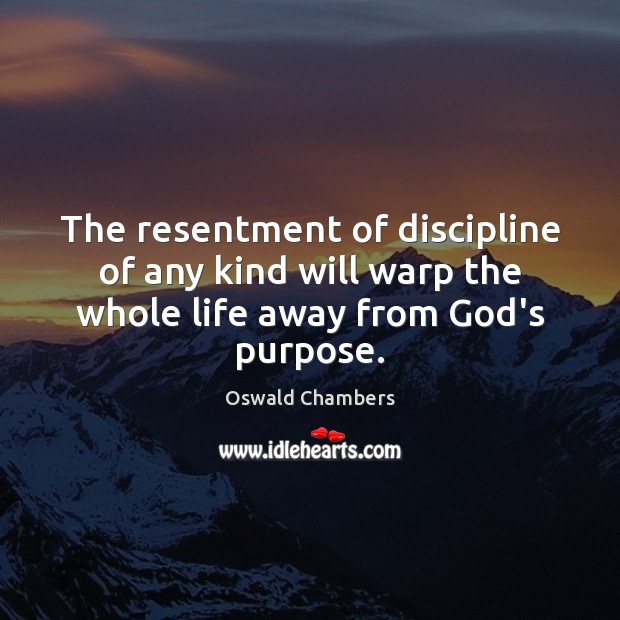 The resentment of discipline of any kind will warp the whole life away from God’s purpose. 
