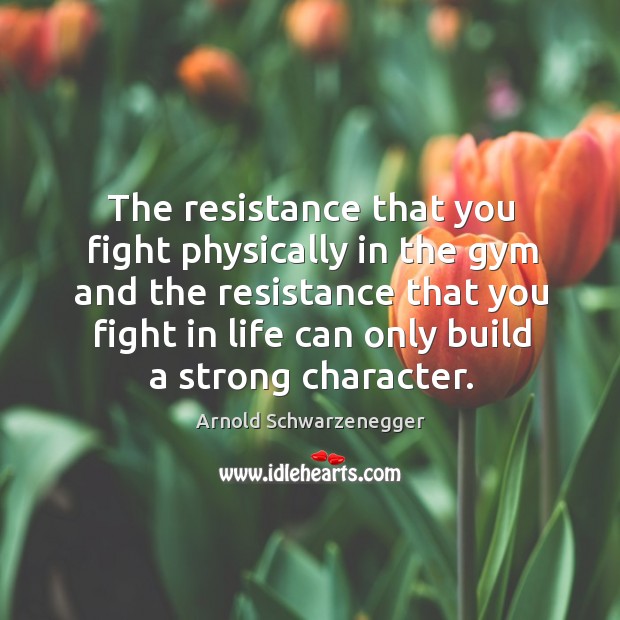 The resistance that you fight physically in the gym and the resistance that you fight in life can only build a strong character. Arnold Schwarzenegger Picture Quote