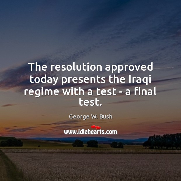 The resolution approved today presents the Iraqi regime with a test – a final test. George W. Bush Picture Quote