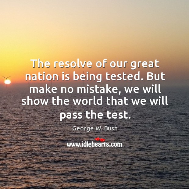 The resolve of our great nation is being tested. But make no mistake, we will show the world that we will pass the test. George W. Bush Picture Quote