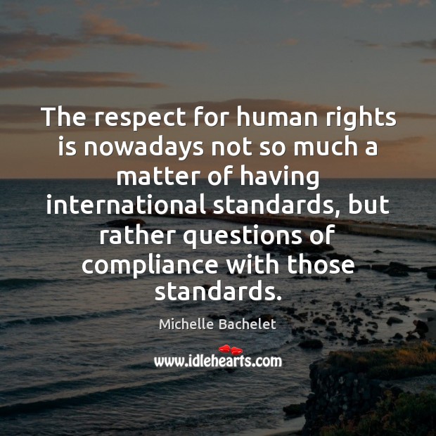 The respect for human rights is nowadays not so much a matter Michelle Bachelet Picture Quote