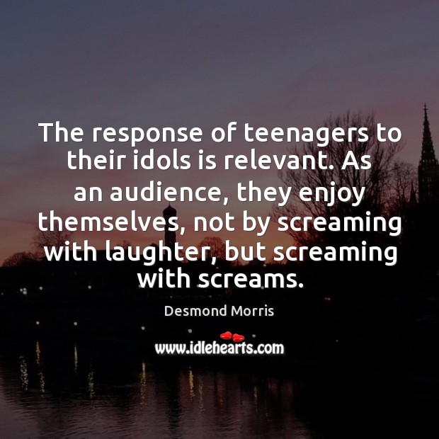 The response of teenagers to their idols is relevant. As an audience, Desmond Morris Picture Quote