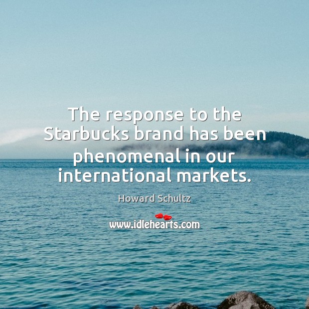The response to the Starbucks brand has been phenomenal in our international markets. Howard Schultz Picture Quote