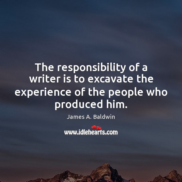 The responsibility of a writer is to excavate the experience of the James A. Baldwin Picture Quote