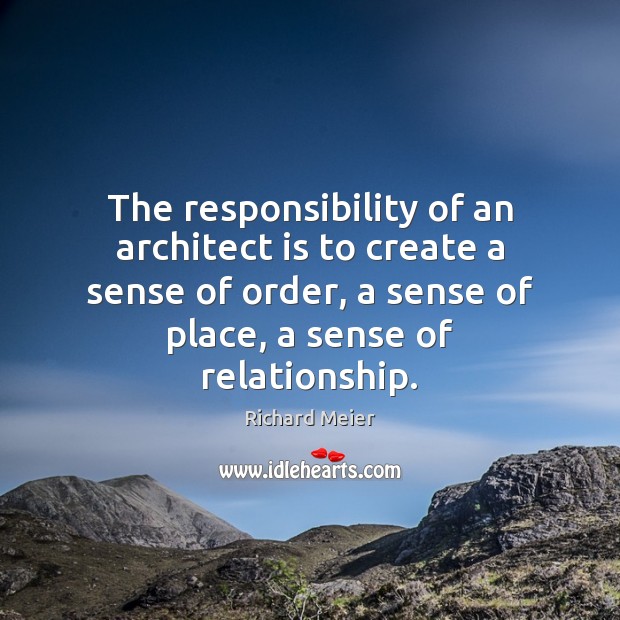 The responsibility of an architect is to create a sense of order, Richard Meier Picture Quote