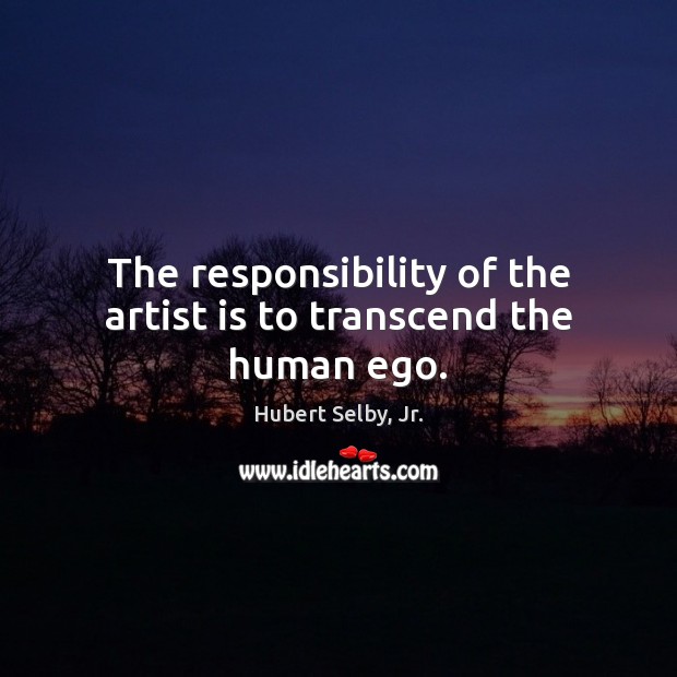The responsibility of the artist is to transcend the human ego. Hubert Selby, Jr. Picture Quote