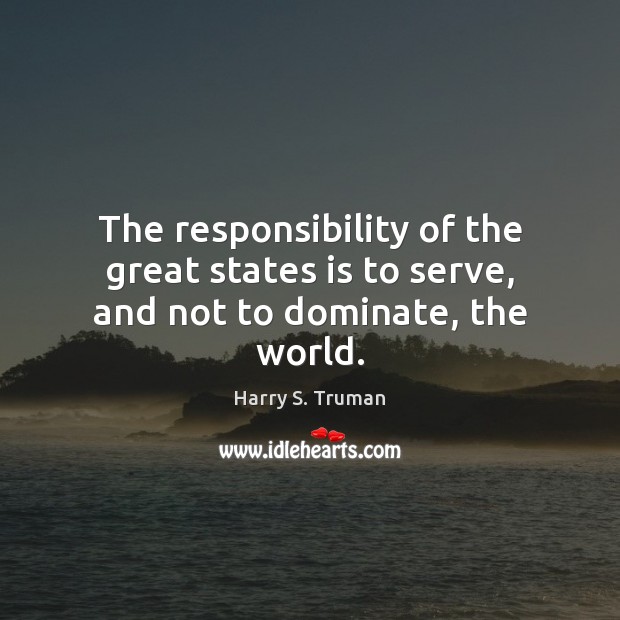 The responsibility of the great states is to serve, and not to dominate, the world. Harry S. Truman Picture Quote
