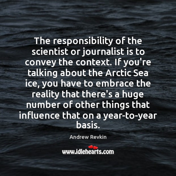 The responsibility of the scientist or journalist is to convey the context. Andrew Revkin Picture Quote