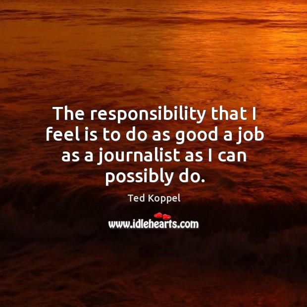The responsibility that I feel is to do as good a job as a journalist as I can possibly do. Ted Koppel Picture Quote