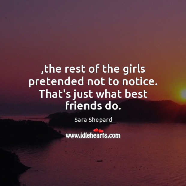 ,the rest of the girls pretended not to notice. That’s just what best friends do. Sara Shepard Picture Quote
