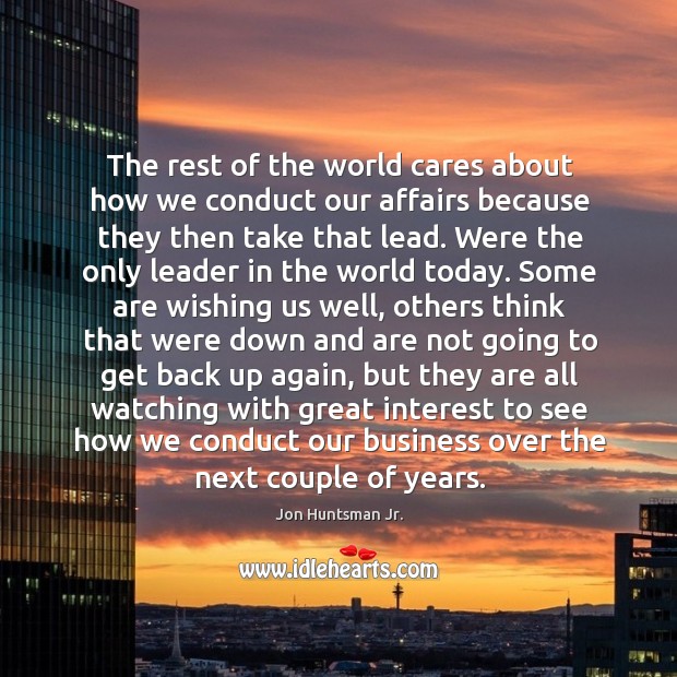 The rest of the world cares about how we conduct our affairs Jon Huntsman Jr. Picture Quote