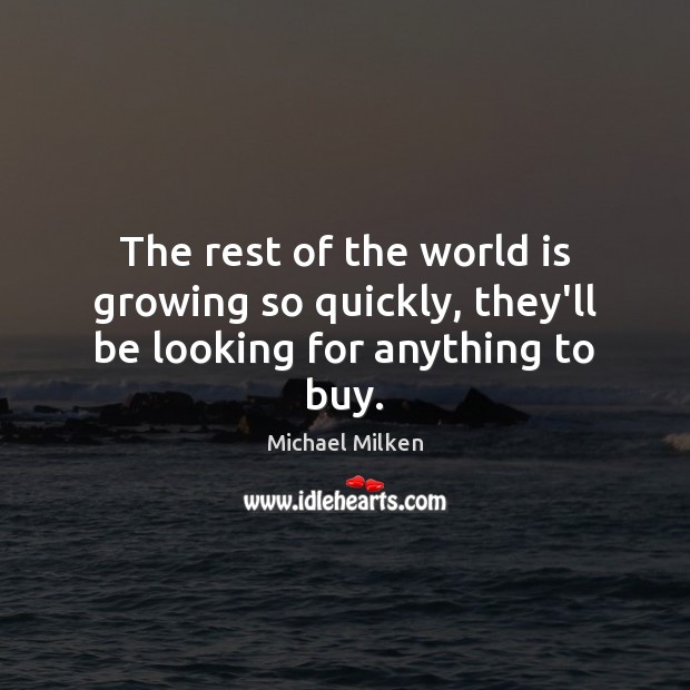 The rest of the world is growing so quickly, they’ll be looking for anything to buy. Michael Milken Picture Quote