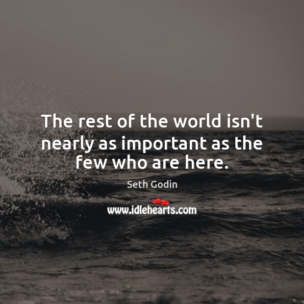 The rest of the world isn’t nearly as important as the few who are here. Seth Godin Picture Quote