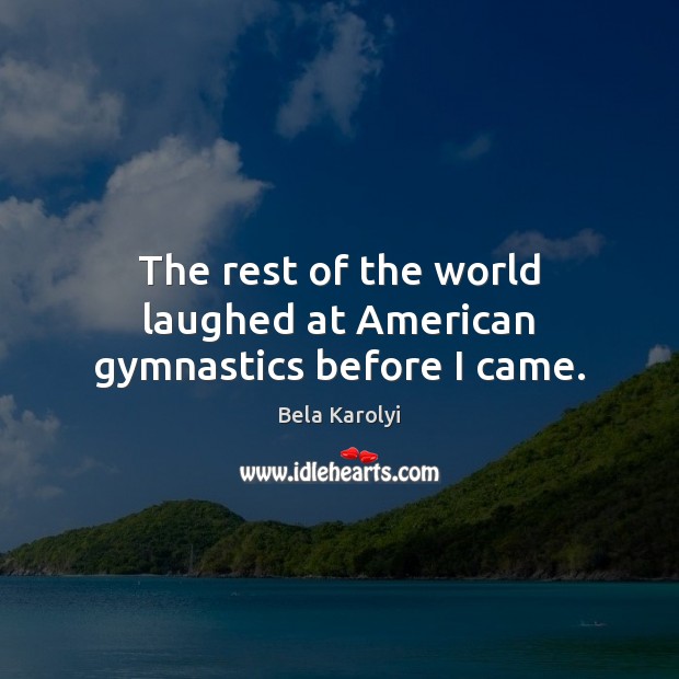 The rest of the world laughed at American gymnastics before I came. Bela Karolyi Picture Quote