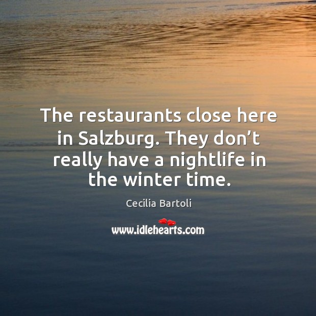 The restaurants close here in salzburg. They don’t really have a nightlife in the winter time. Cecilia Bartoli Picture Quote
