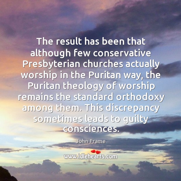 The result has been that although few conservative presbyterian churches actually worship in the puritan way Guilty Quotes Image