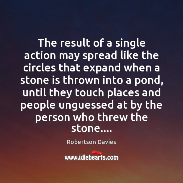 The result of a single action may spread like the circles that Robertson Davies Picture Quote