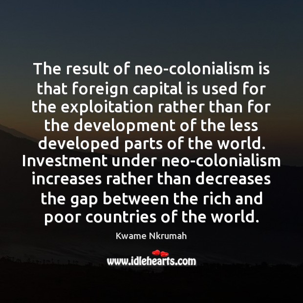 The result of neo-colonialism is that foreign capital is used for the 