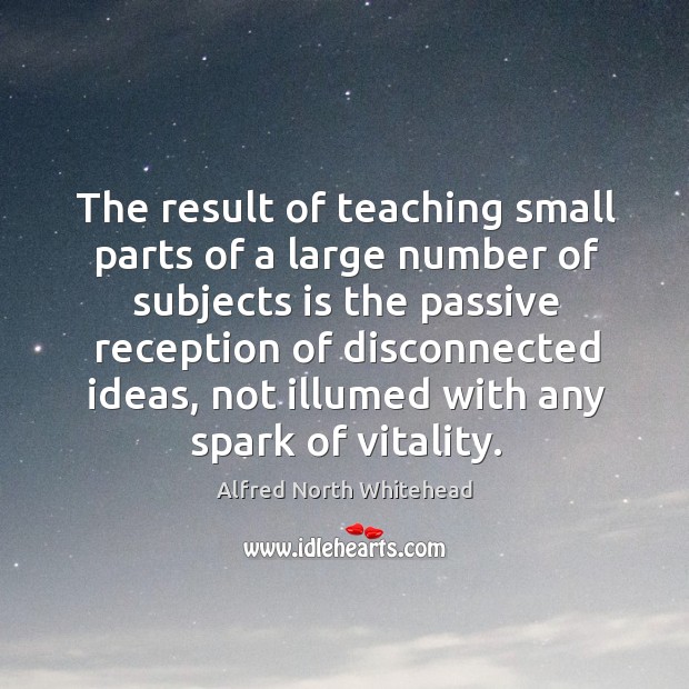 The result of teaching small parts of a large number of subjects Alfred North Whitehead Picture Quote