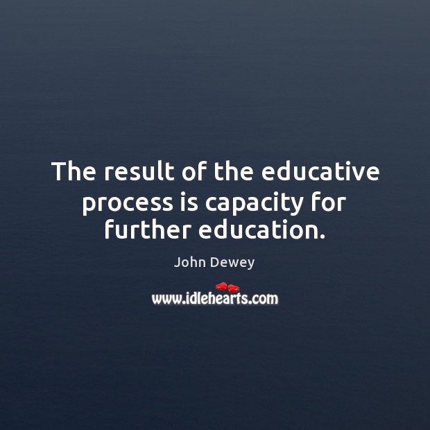 The result of the educative process is capacity for further education. John Dewey Picture Quote