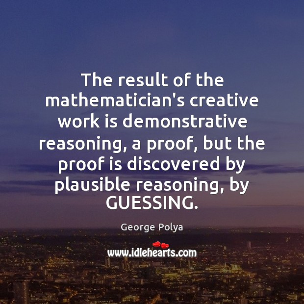 The result of the mathematician’s creative work is demonstrative reasoning, a proof, George Polya Picture Quote