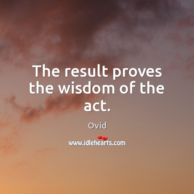 The result proves the wisdom of the act. Ovid Picture Quote