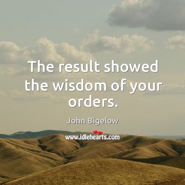 The result showed the wisdom of your orders. John Bigelow Picture Quote