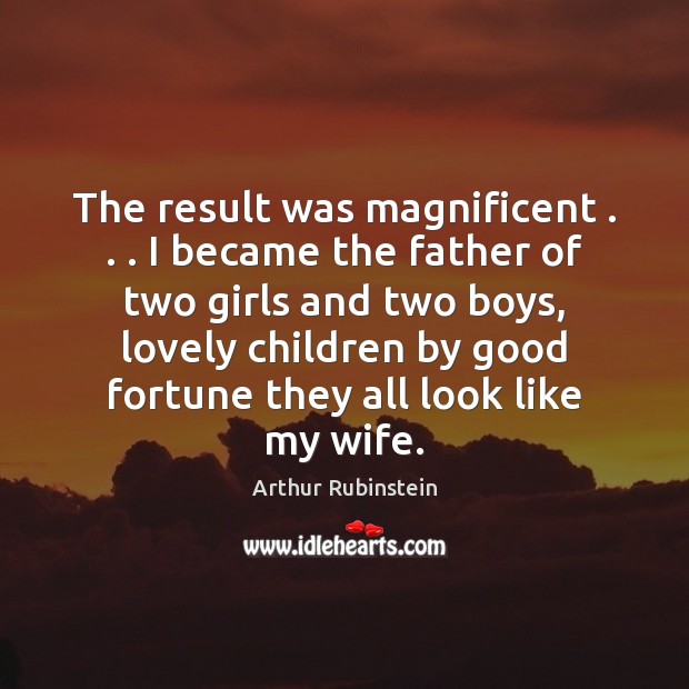 The result was magnificent . . . I became the father of two girls and 