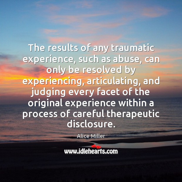 The results of any traumatic experience, such as abuse, can only be Alice Miller Picture Quote