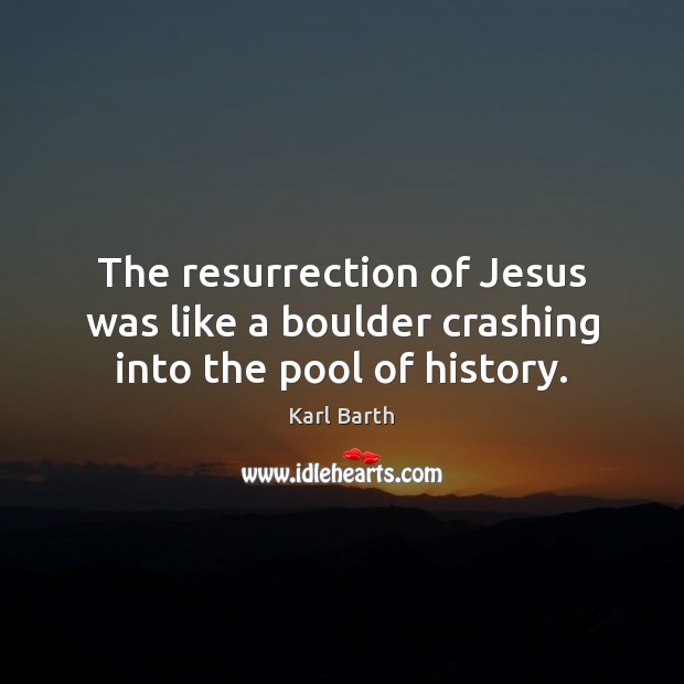 The resurrection of Jesus was like a boulder crashing into the pool of history. Karl Barth Picture Quote