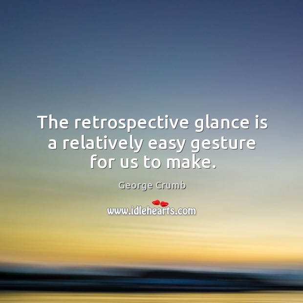 The retrospective glance is a relatively easy gesture for us to make. George Crumb Picture Quote